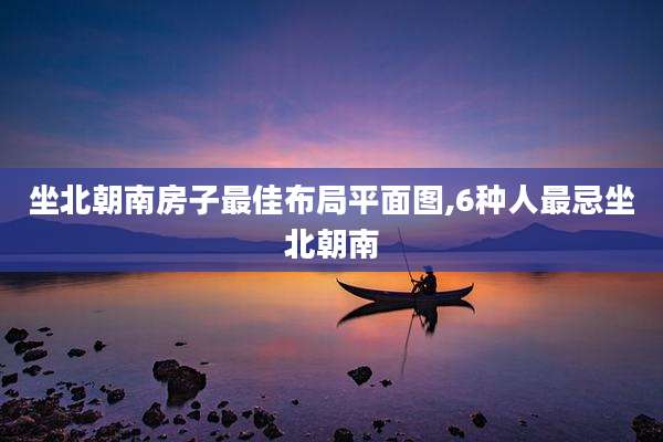 坐北朝南房子最佳布局平面图,6种人最忌坐北朝南
