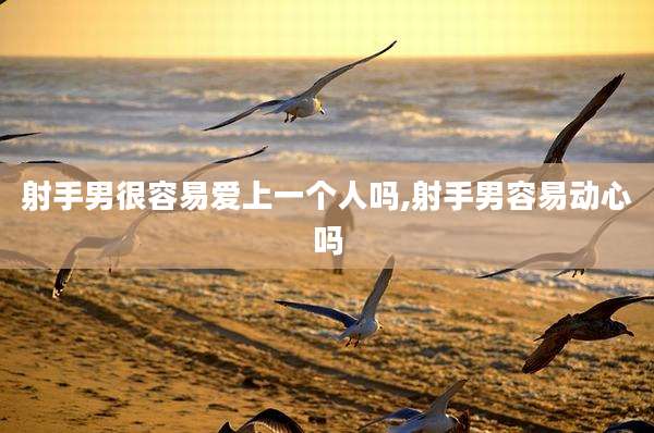 射手男很容易爱上一个人吗,射手男容易动心吗