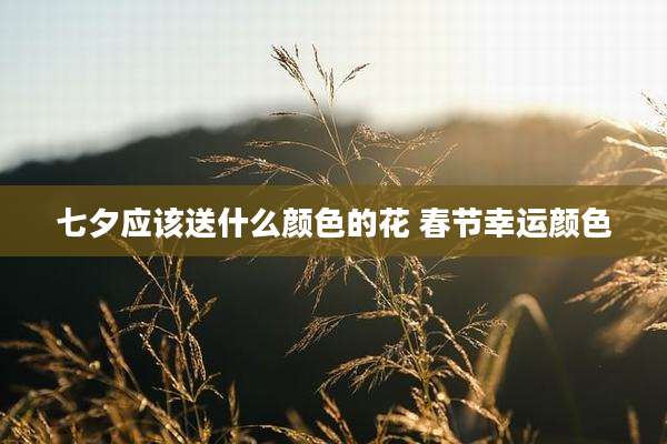 七夕应该送什么颜色的花 春节幸运颜色