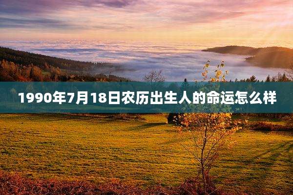 1990年7月18日农历出生人的命运怎么样