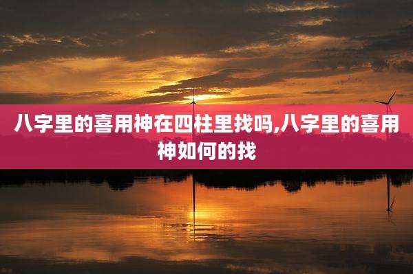 八字里的喜用神在四柱里找吗,八字里的喜用神如何的找