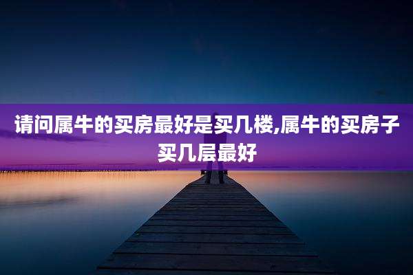 请问属牛的买房最好是买几楼,属牛的买房子买几层最好