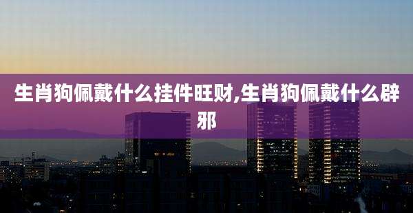 生肖狗佩戴什么挂件旺财,生肖狗佩戴什么辟邪