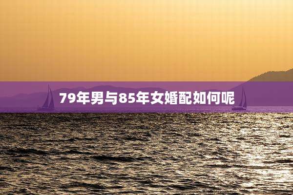 79年男与85年女婚配如何呢