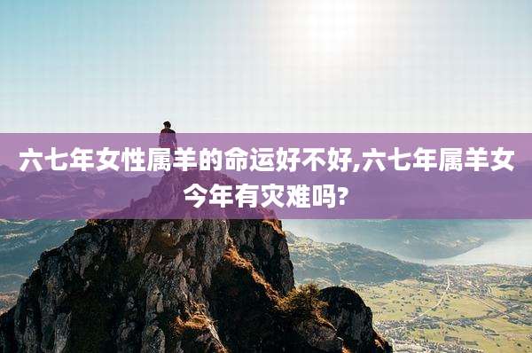 六七年女性属羊的命运好不好,六七年属羊女今年有灾难吗?