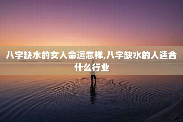 八字缺水的女人命运怎样,八字缺水的人适合什么行业