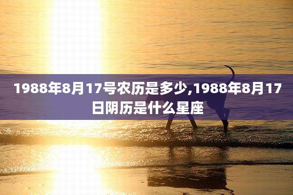 1988年8月17号农历是多少,1988年8月17日阴历是什么星座