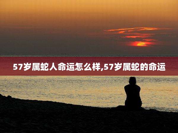 57岁属蛇人命运怎么样,57岁属蛇的命运
