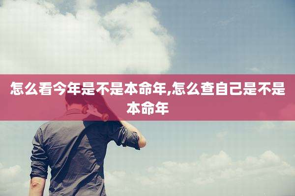 怎么看今年是不是本命年,怎么查自己是不是本命年