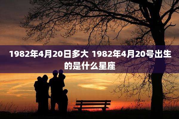 1982年4月20日多大 1982年4月20号出生的是什么星座