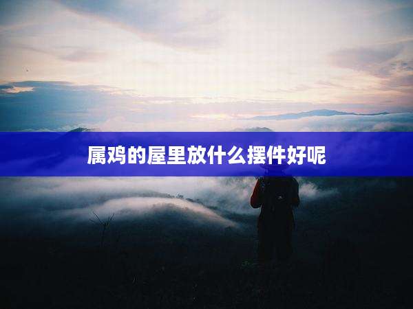 属鸡的屋里放什么摆件好呢