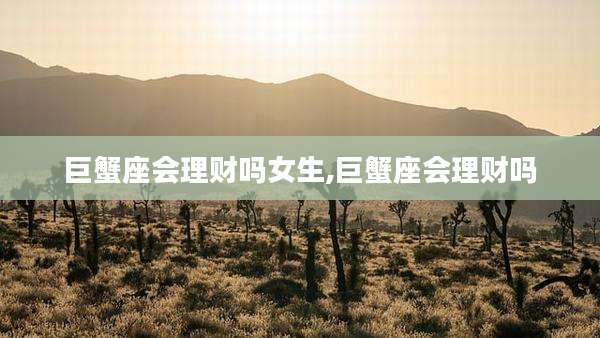 巨蟹座会理财吗女生,巨蟹座会理财吗