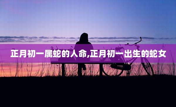 正月初一属蛇的人命,正月初一出生的蛇女