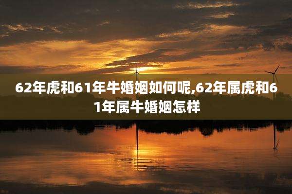 62年虎和61年牛婚姻如何呢,62年属虎和61年属牛婚姻怎样