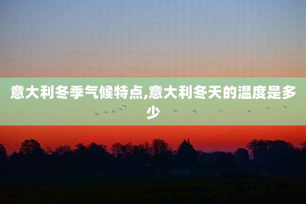 意大利冬季气候特点,意大利冬天的温度是多少