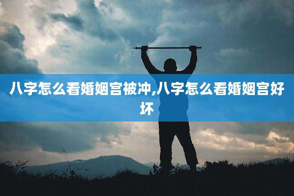 八字怎么看婚姻宫被冲,八字怎么看婚姻宫好坏