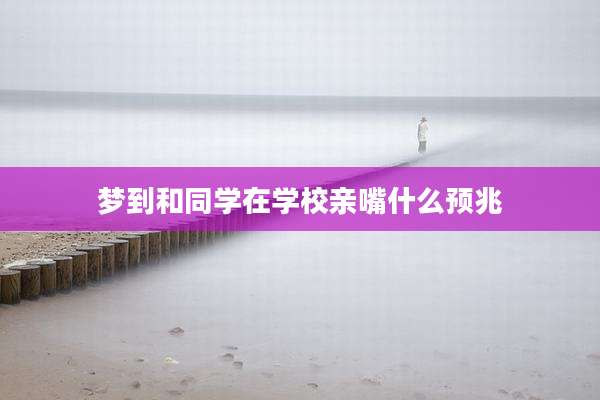 梦到和同学在学校亲嘴什么预兆