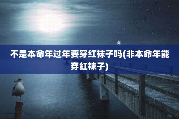 不是本命年过年要穿红袜子吗(非本命年能穿红袜子)