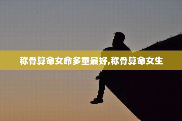 称骨算命女命多重最好,称骨算命女生