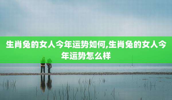 生肖兔的女人今年运势如何,生肖兔的女人今年运势怎么样