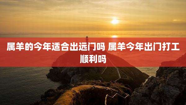 属羊的今年适合出远门吗 属羊今年出门打工顺利吗