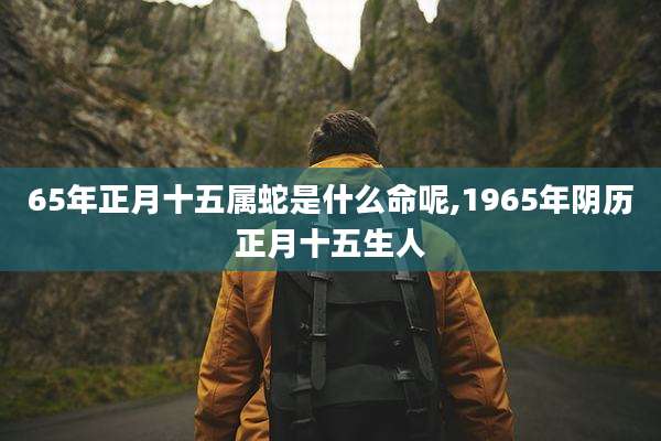 65年正月十五属蛇是什么命呢,1965年阴历正月十五生人