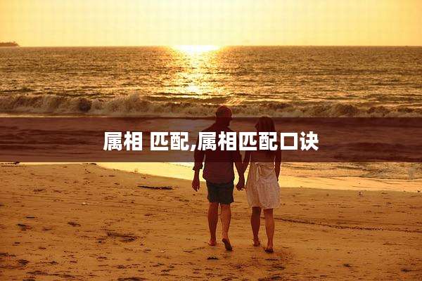 属相 匹配,属相匹配口诀