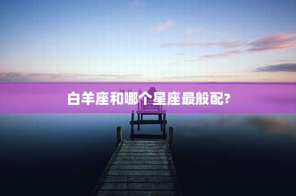 白羊座和哪个星座最般配?