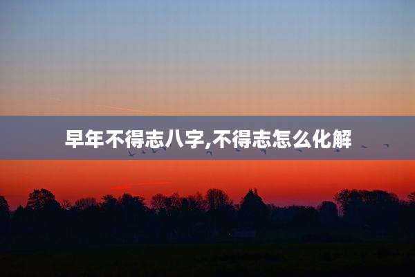 早年不得志八字,不得志怎么化解