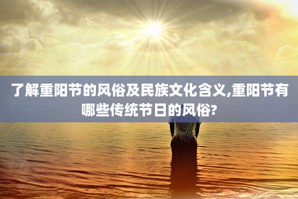 了解重阳节的风俗及民族文化含义,重阳节有哪些传统节日的风俗?