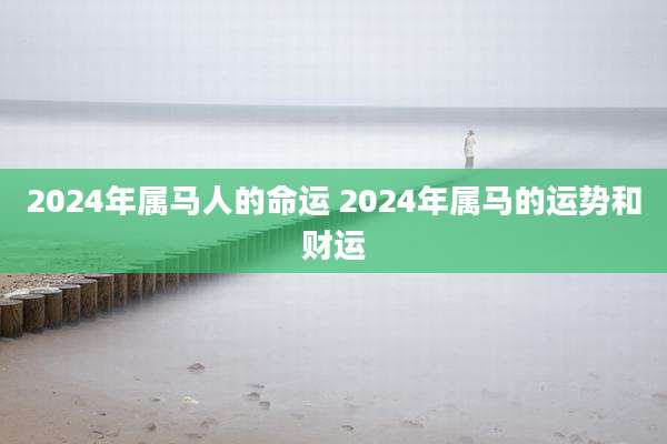 2024年属马人的命运 2024年属马的运势和财运