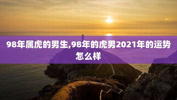 98年属虎的男生,98年的虎男2021年的运势怎么样