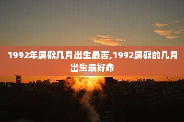 1992年属猴几月出生最苦,1992属猴的几月出生最好命