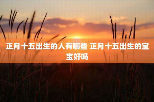 正月十五出生的人有哪些 正月十五出生的宝宝好吗
