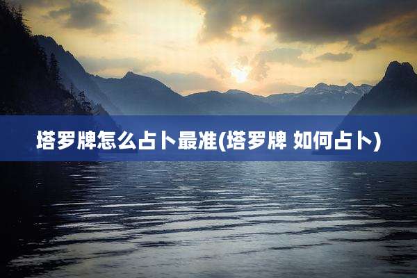 塔罗牌怎么占卜最准(塔罗牌 如何占卜)
