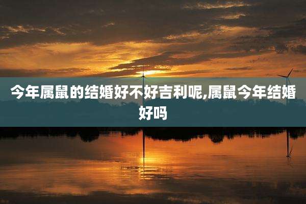 今年属鼠的结婚好不好吉利呢,属鼠今年结婚好吗