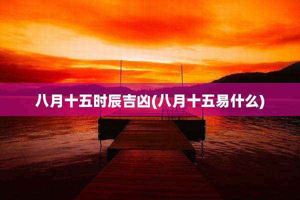 八月十五时辰吉凶(八月十五易什么)