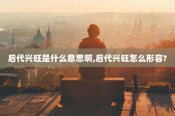 后代兴旺是什么意思啊,后代兴旺怎么形容?