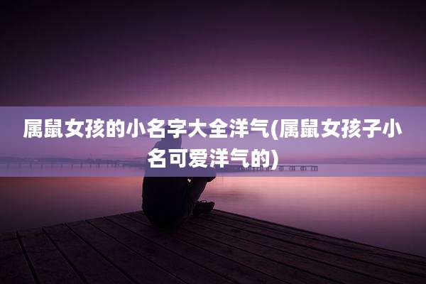 属鼠女孩的小名字大全洋气(属鼠女孩子小名可爱洋气的)