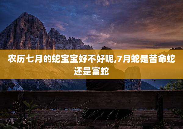 农历七月的蛇宝宝好不好呢,7月蛇是苦命蛇还是富蛇