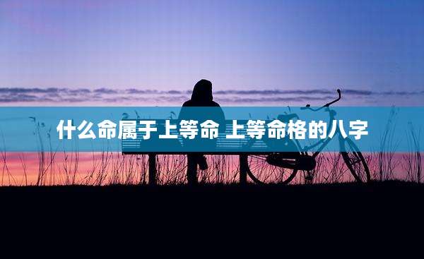 什么命属于上等命 上等命格的八字