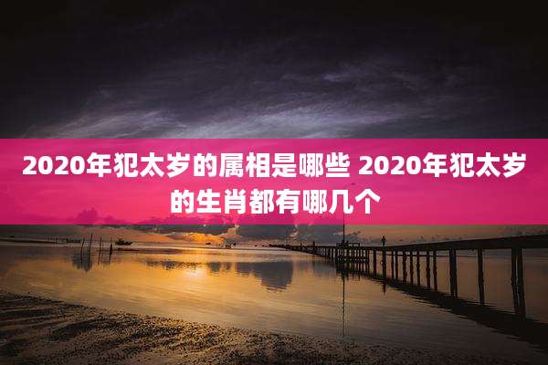 2020年犯太岁的属相是哪些 2020年犯太岁的生肖都有哪几个