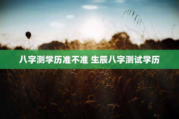八字测学历准不准 生辰八字测试学历