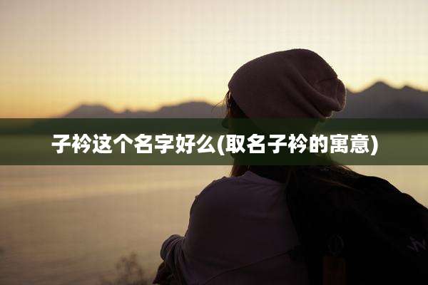 子衿这个名字好么(取名子衿的寓意)