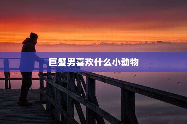 巨蟹男喜欢什么小动物