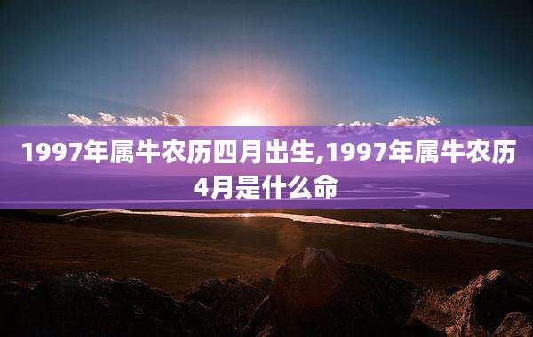 1997年属牛农历四月出生,1997年属牛农历4月是什么命