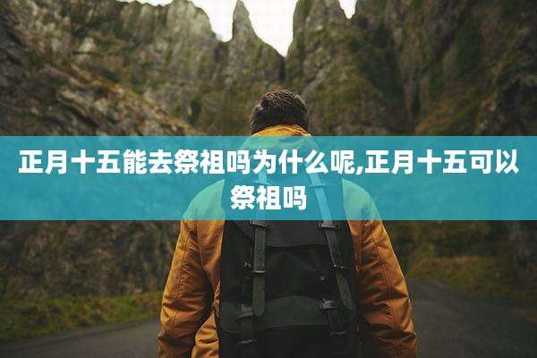 正月十五能去祭祖吗为什么呢,正月十五可以祭祖吗
