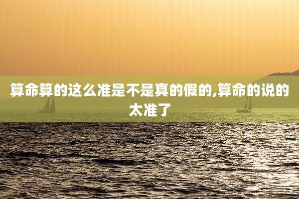 算命算的这么准是不是真的假的,算命的说的太准了