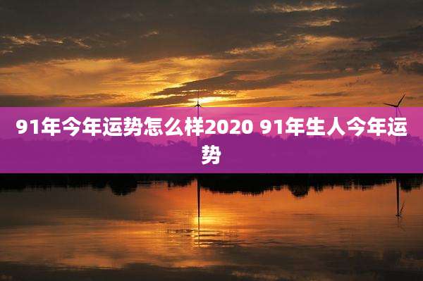 91年今年运势怎么样2020 91年生人今年运势