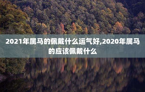 2021年属马的佩戴什么运气好,2020年属马的应该佩戴什么